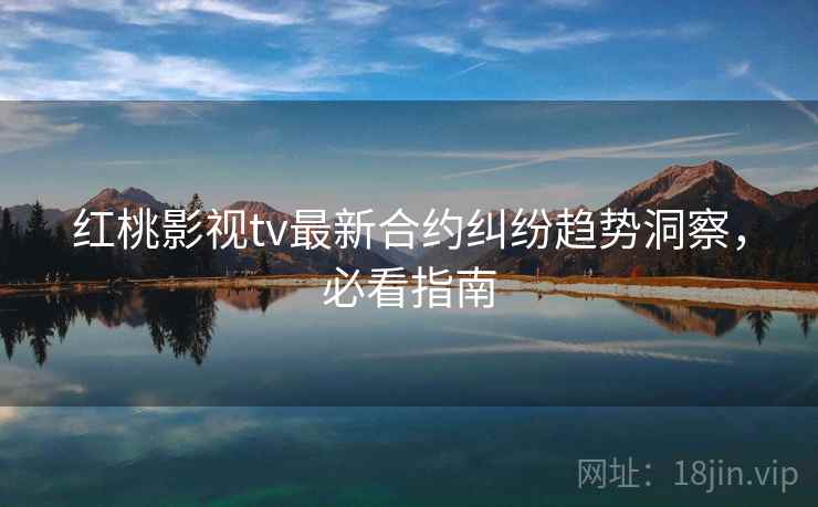 红桃影视tv最新合约纠纷趋势洞察，必看指南