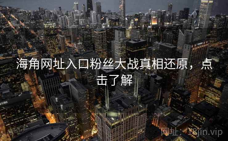 海角网址入口粉丝大战真相还原，点击了解