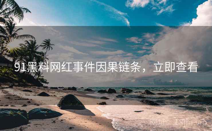 91黑料网红事件因果链条，立即查看
