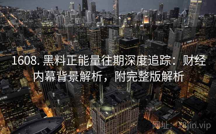 1608. 黑料正能量往期深度追踪：财经内幕背景解析，附完整版解析
