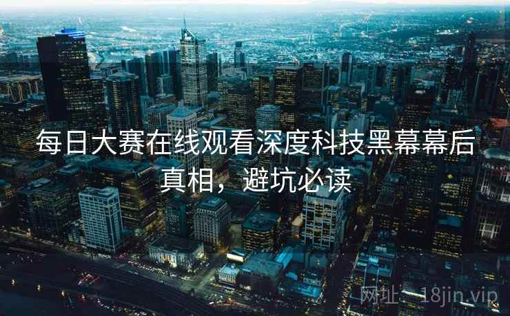 每日大赛在线观看深度科技黑幕幕后真相，避坑必读