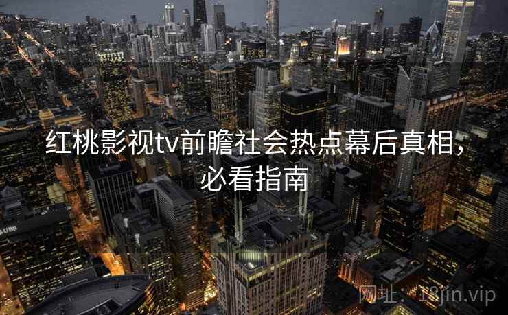 红桃影视tv前瞻社会热点幕后真相，必看指南
