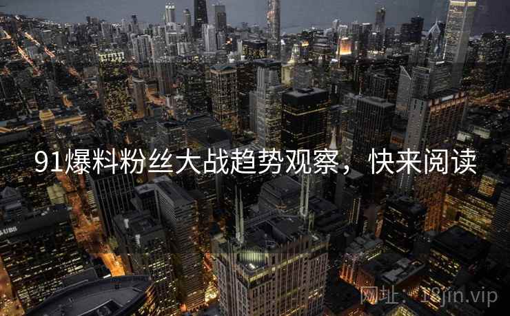 91爆料粉丝大战趋势观察，快来阅读