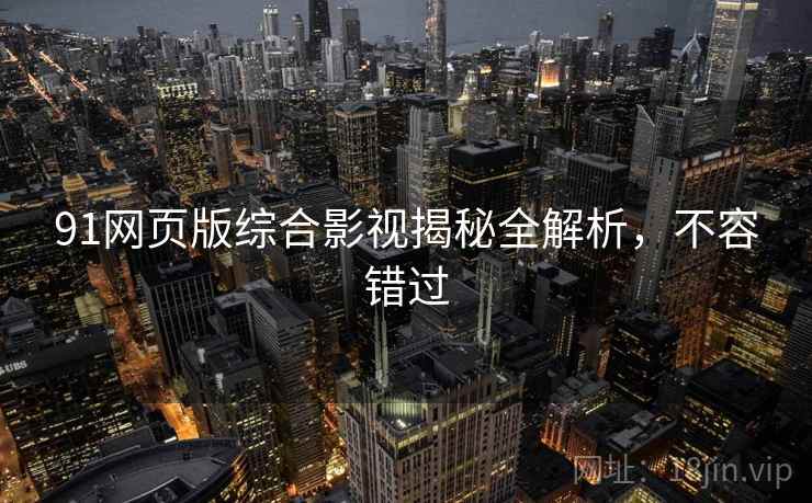 91网页版综合影视揭秘全解析，不容错过