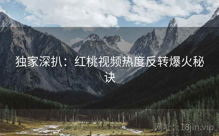 独家深扒：红桃视频热度反转爆火秘诀
