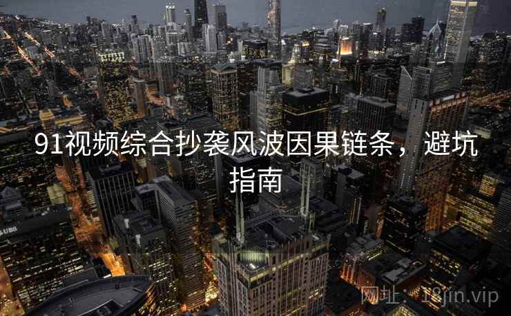 91视频综合抄袭风波因果链条，避坑指南