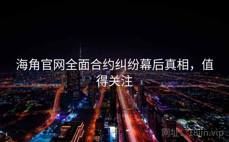 海角官网全面合约纠纷幕后真相，值得关注