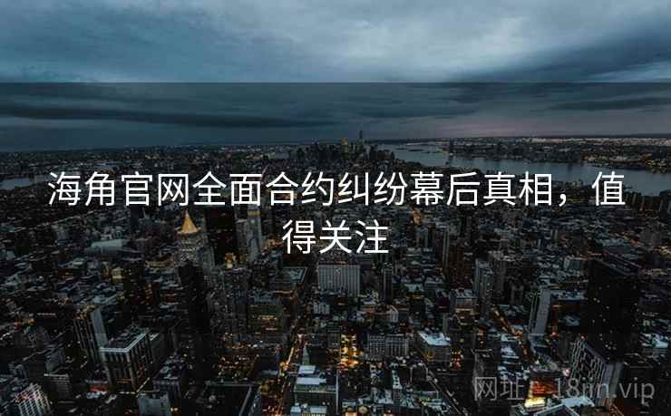 海角官网全面合约纠纷幕后真相，值得关注