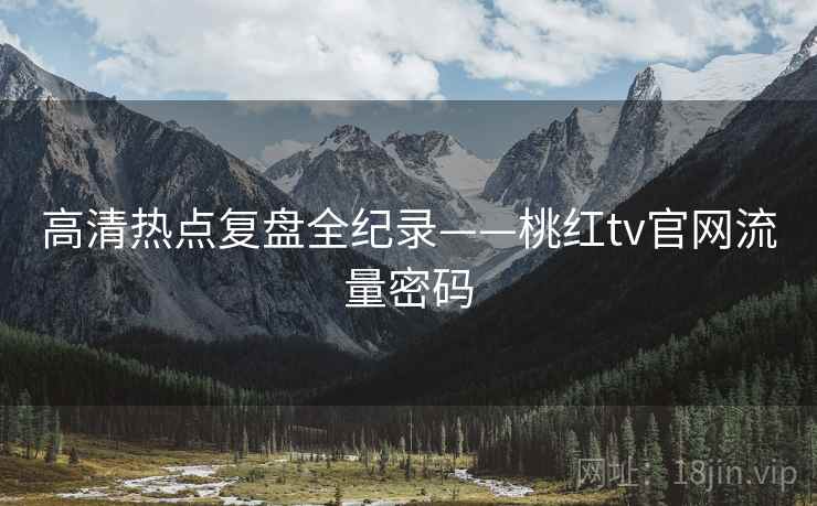 高清热点复盘全纪录——桃红tv官网流量密码