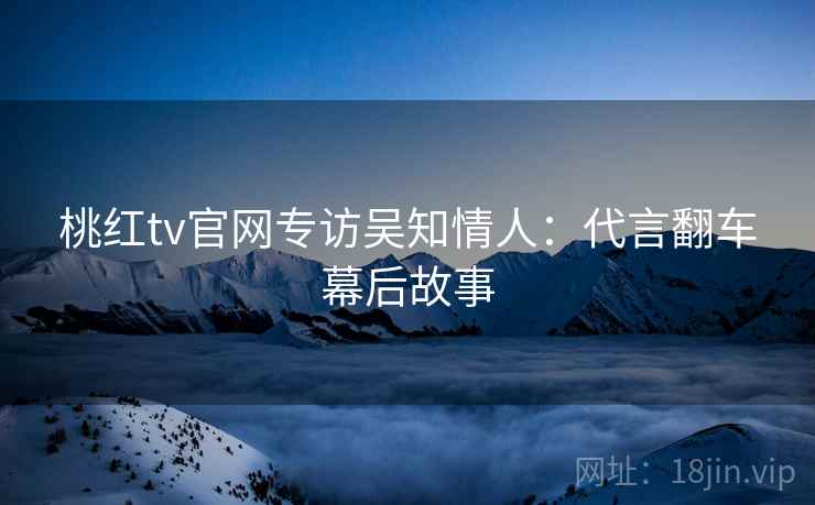 桃红tv官网专访吴知情人：代言翻车幕后故事
