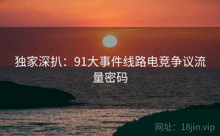 独家深扒：91大事件线路电竞争议流量密码