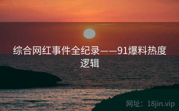 综合网红事件全纪录——91爆料热度逻辑
