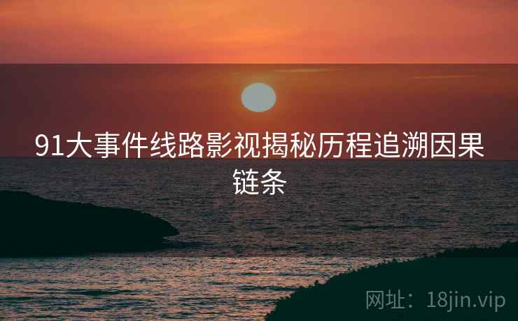 91大事件线路影视揭秘历程追溯因果链条