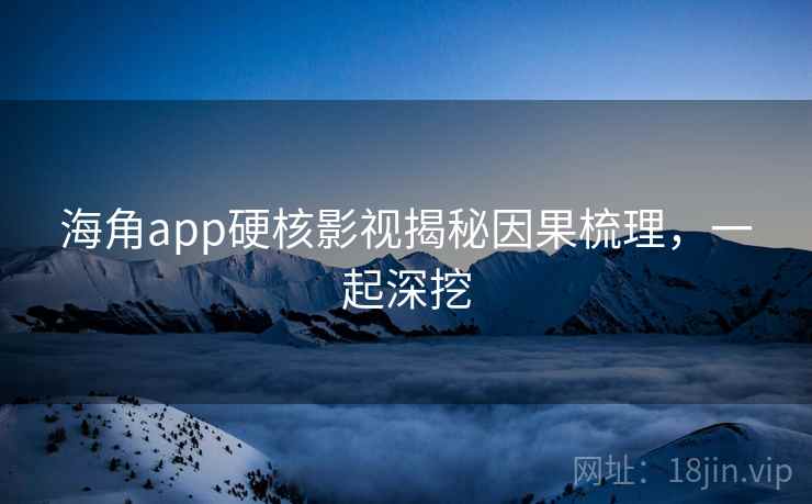 海角app硬核影视揭秘因果梳理，一起深挖