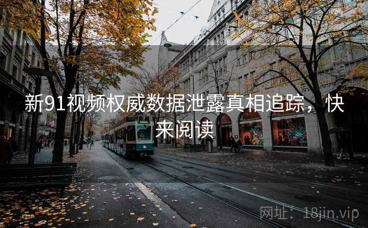 新91视频权威数据泄露真相追踪，快来阅读