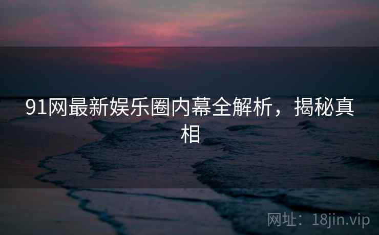 91网最新娱乐圈内幕全解析，揭秘真相
