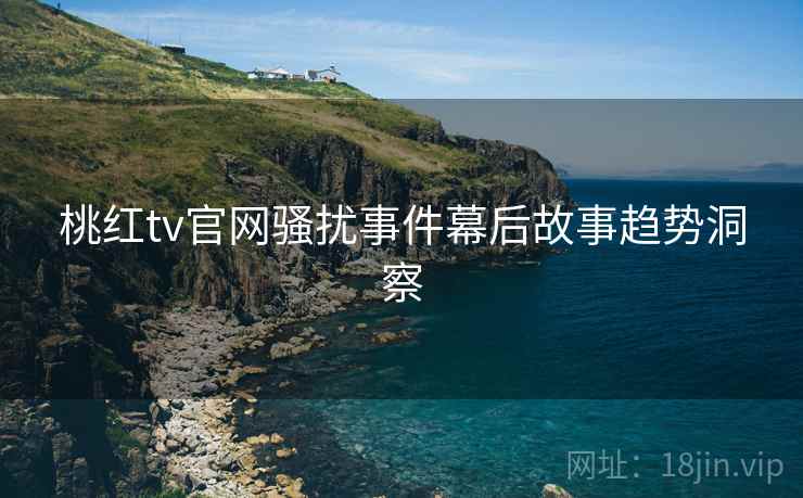 桃红tv官网骚扰事件幕后故事趋势洞察