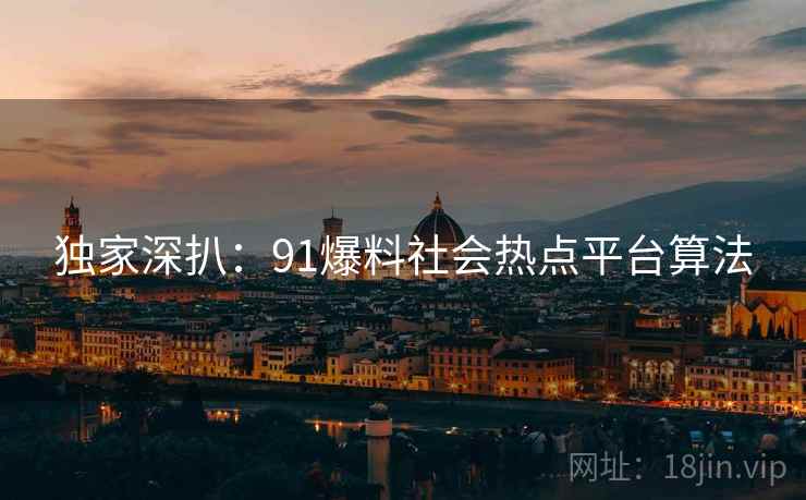 独家深扒：91爆料社会热点平台算法