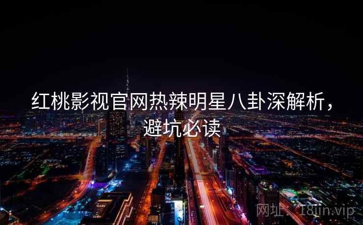 红桃影视官网热辣明星八卦深解析，避坑必读
