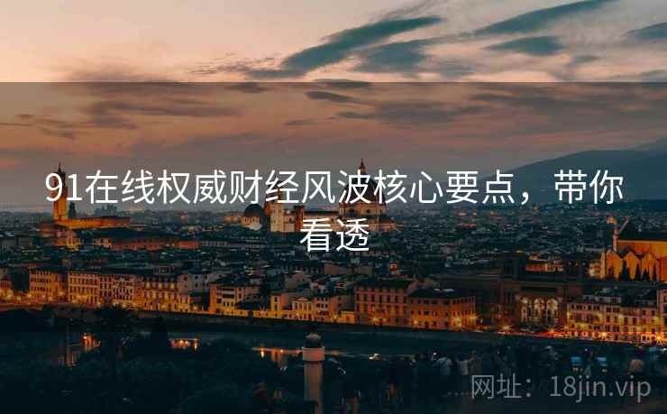 91在线权威财经风波核心要点，带你看透