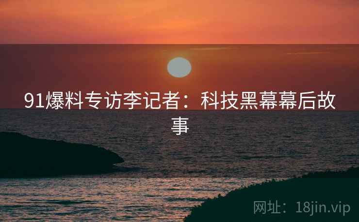 91爆料专访李记者：科技黑幕幕后故事