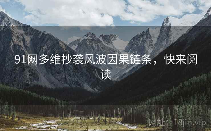 91网多维抄袭风波因果链条，快来阅读
