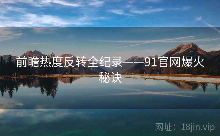 前瞻热度反转全纪录——91官网爆火秘诀