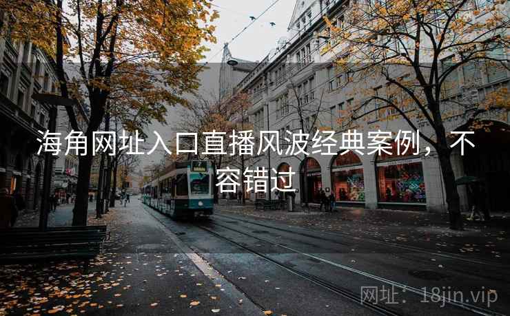 海角网址入口直播风波经典案例，不容错过