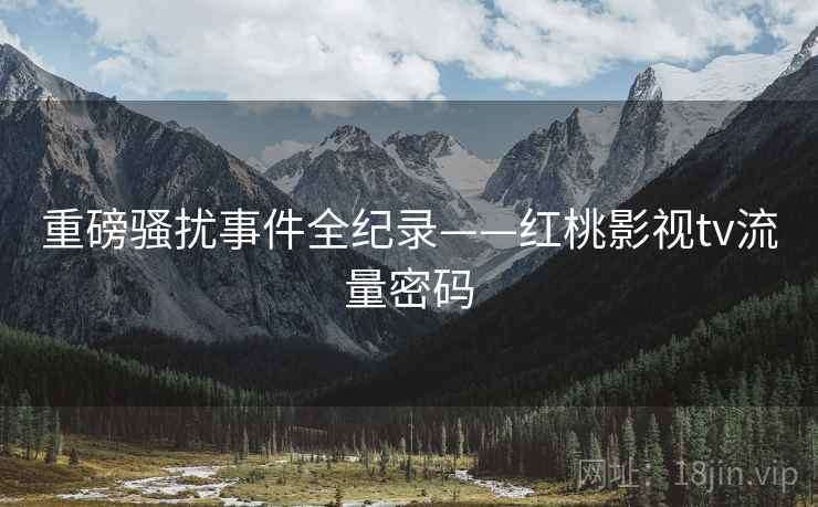重磅骚扰事件全纪录——红桃影视tv流量密码