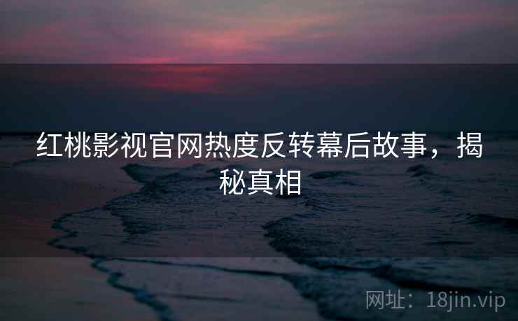 红桃影视官网热度反转幕后故事，揭秘真相