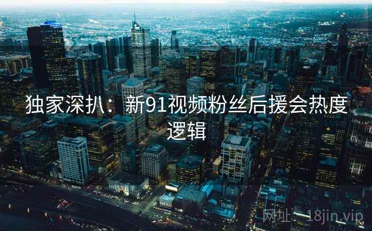 独家深扒：新91视频粉丝后援会热度逻辑