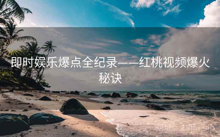 即时娱乐爆点全纪录——红桃视频爆火秘诀