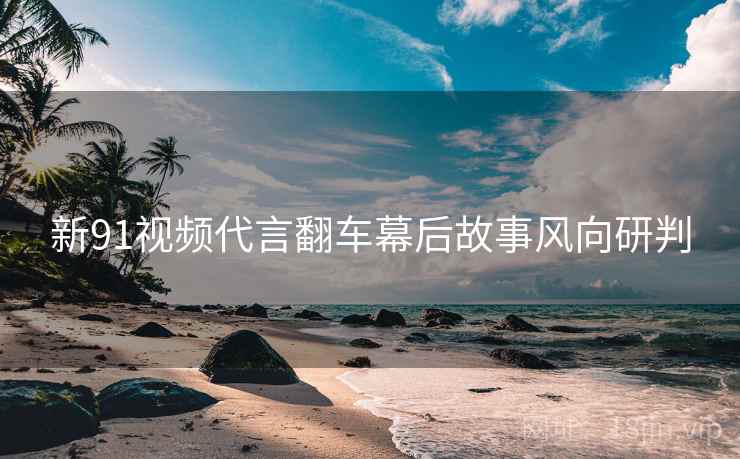 新91视频代言翻车幕后故事风向研判