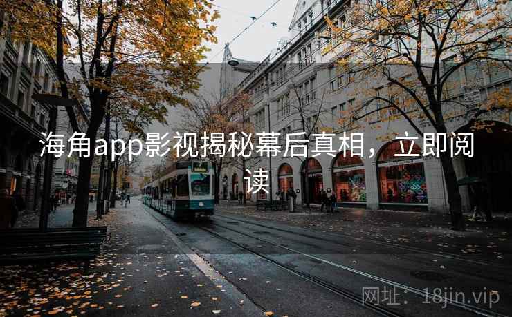 海角app影视揭秘幕后真相，立即阅读