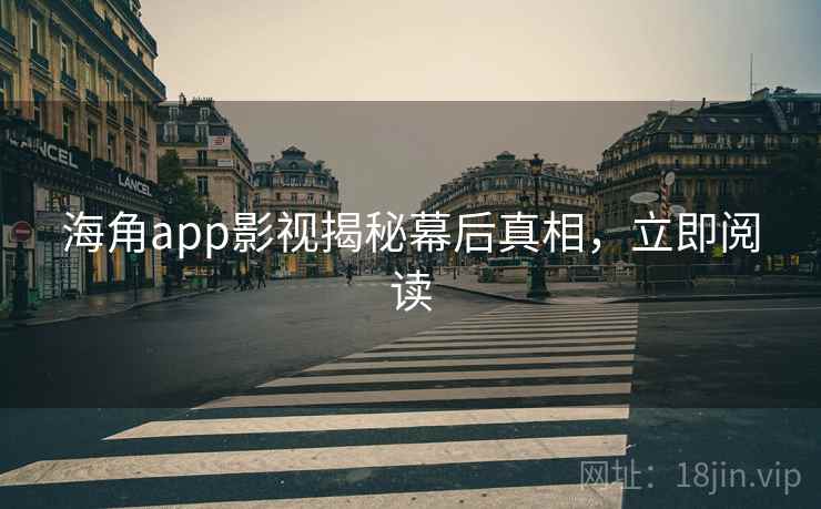 海角app影视揭秘幕后真相，立即阅读