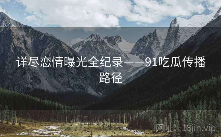 详尽恋情曝光全纪录——91吃瓜传播路径