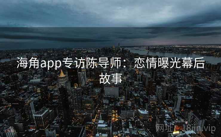 海角app专访陈导师：恋情曝光幕后故事