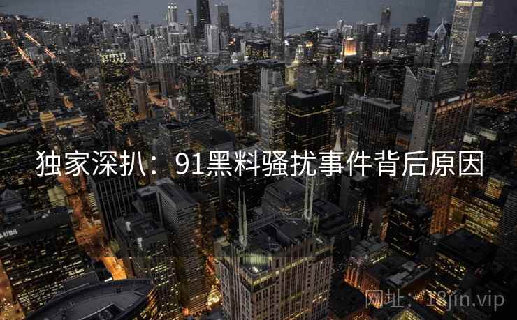 独家深扒：91黑料骚扰事件背后原因