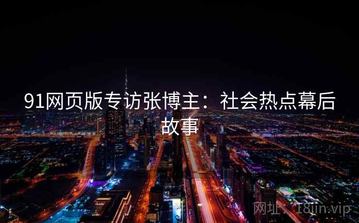 91网页版专访张博主：社会热点幕后故事
