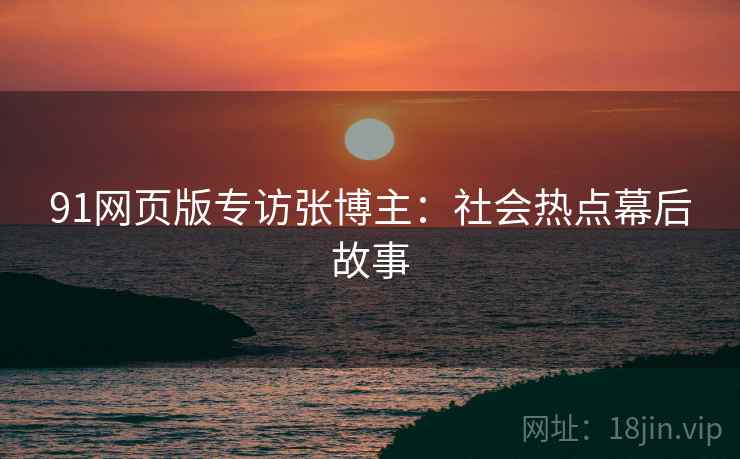 91网页版专访张博主：社会热点幕后故事