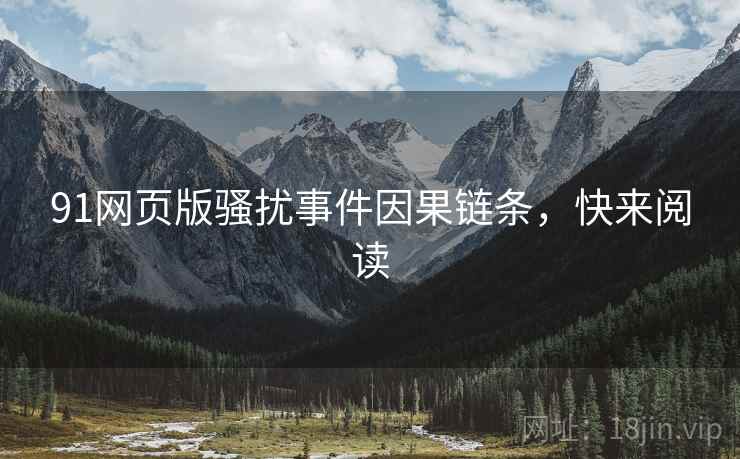 91网页版骚扰事件因果链条，快来阅读