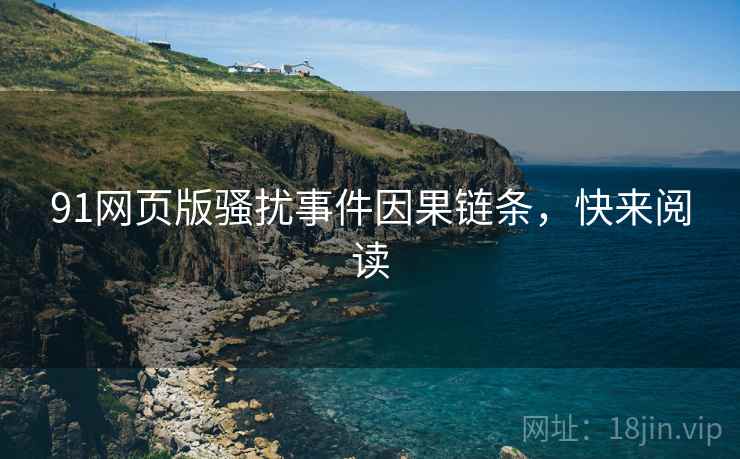91网页版骚扰事件因果链条，快来阅读